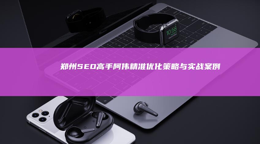 郑州SEO高手阿伟：精准优化策略与实战案例分享